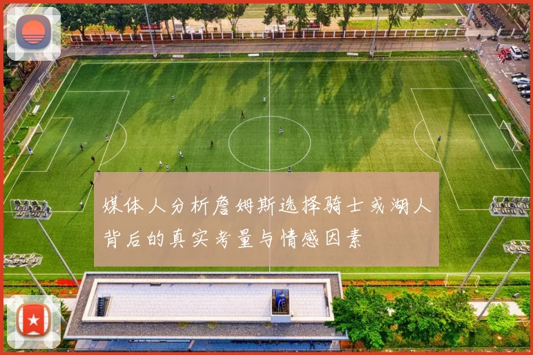 媒体人分析詹姆斯选择骑士或湖人背后的真实考量与情感因素