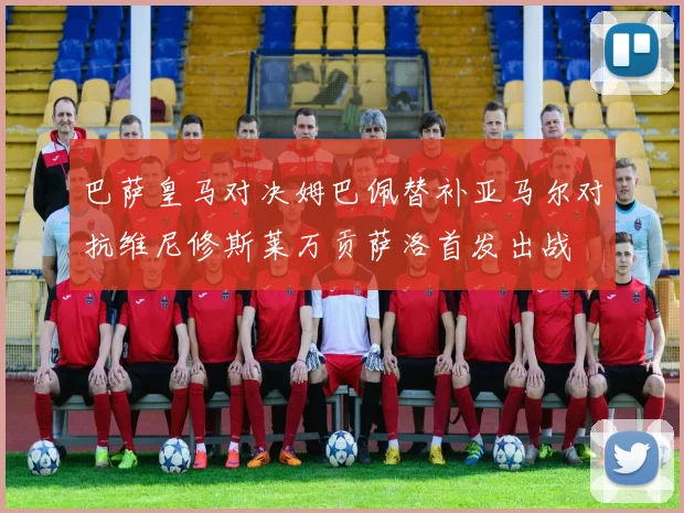 巴萨皇马对决姆巴佩替补亚马尔对抗维尼修斯莱万贡萨洛首发出战