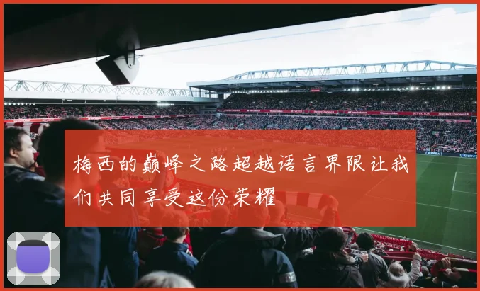 梅西的巅峰之路超越语言界限让我们共同享受这份荣耀