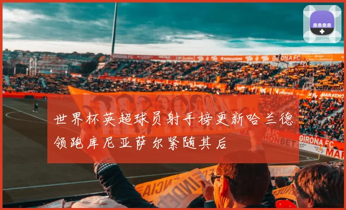 世界杯英超球员射手榜更新哈兰德领跑库尼亚萨尔紧随其后