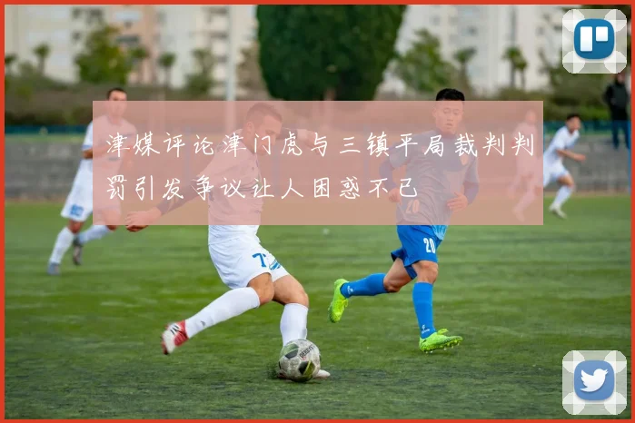 津媒评论津门虎与三镇平局裁判判罚引发争议让人困惑不已