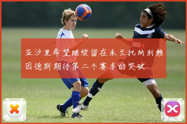 亚沙里希望继续留在米兰托纳利赖因德斯期待第二个赛季的突破