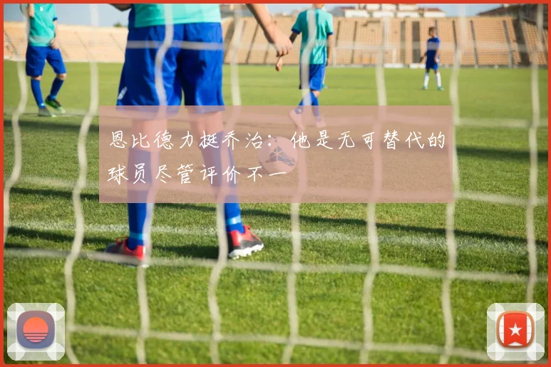 恩比德力挺乔治：他是无可替代的球员尽管评价不一