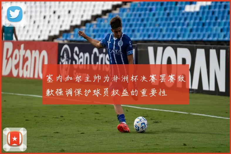 塞内加尔主帅为非洲杯决赛罢赛致歉强调保护球员权益的重要性