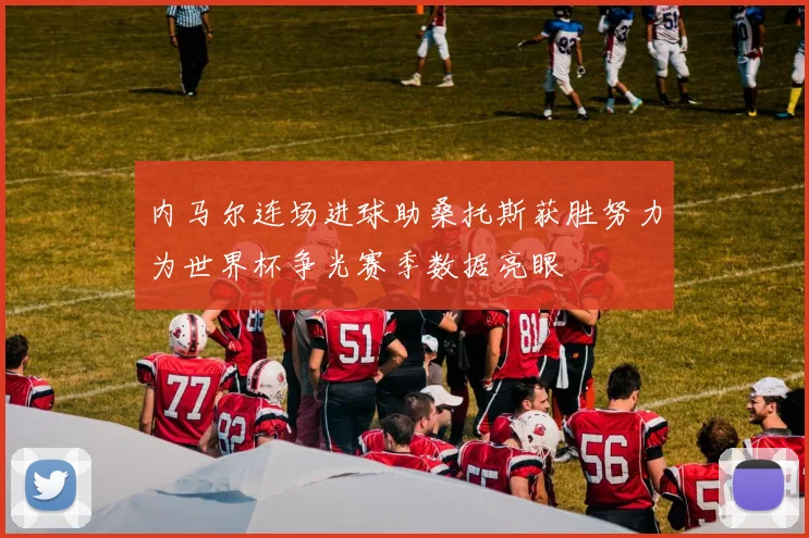 内马尔连场进球助桑托斯获胜努力为世界杯争光赛季数据亮眼