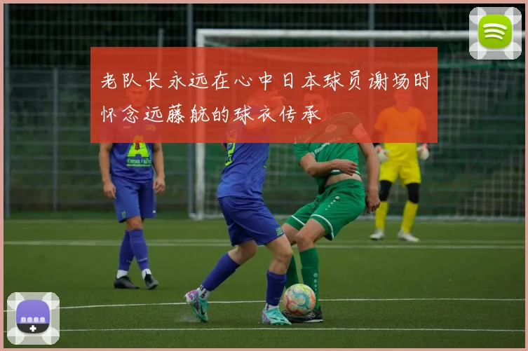 老队长永远在心中日本球员谢场时怀念远藤航的球衣传承