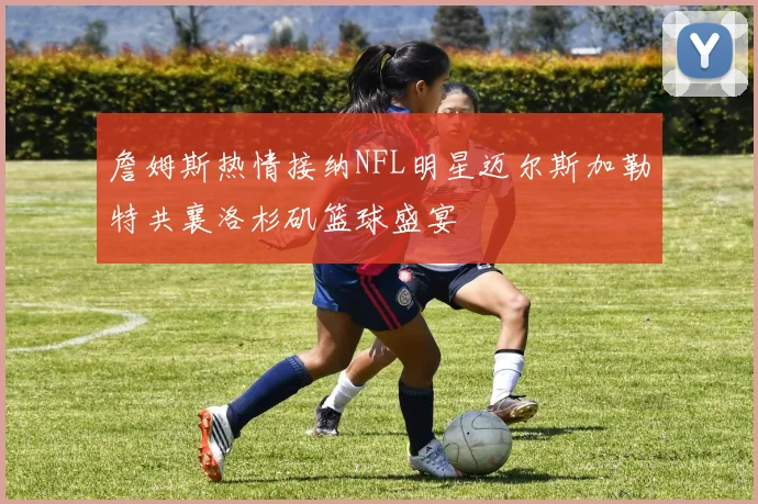 詹姆斯热情接纳NFL明星迈尔斯加勒特共襄洛杉矶篮球盛宴