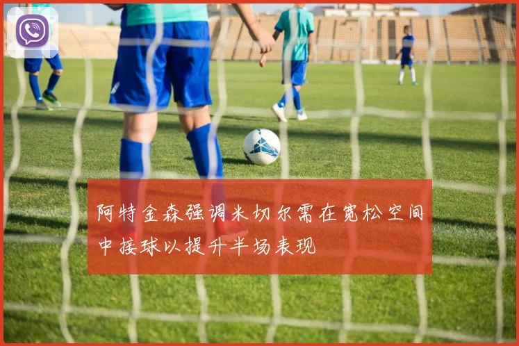 阿特金森强调米切尔需在宽松空间中接球以提升半场表现