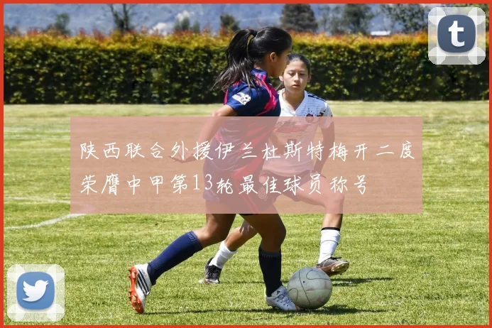 陕西联合外援伊兰杜斯特梅开二度荣膺中甲第13轮最佳球员称号