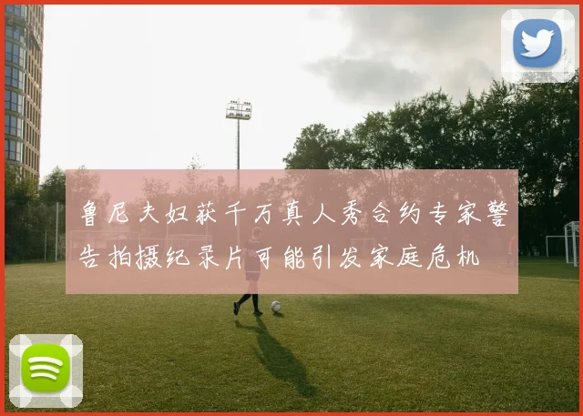 鲁尼夫妇获千万真人秀合约专家警告拍摄纪录片可能引发家庭危机