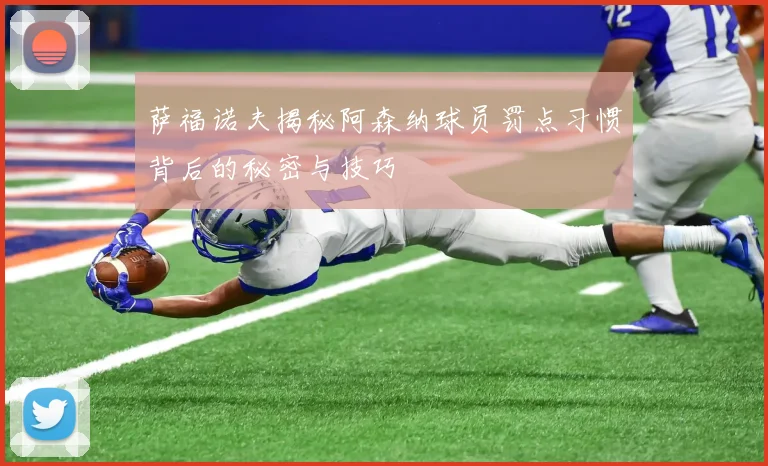 萨福诺夫揭秘阿森纳球员罚点习惯背后的秘密与技巧