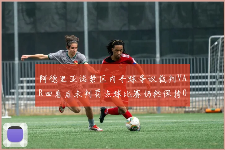 阿德里亚诺禁区内手球争议裁判VAR回看后未判罚点球比赛仍然保持0-0平局