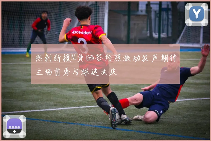 热刺新援M费晒签约照激动发声期待主场首秀与球迷共庆